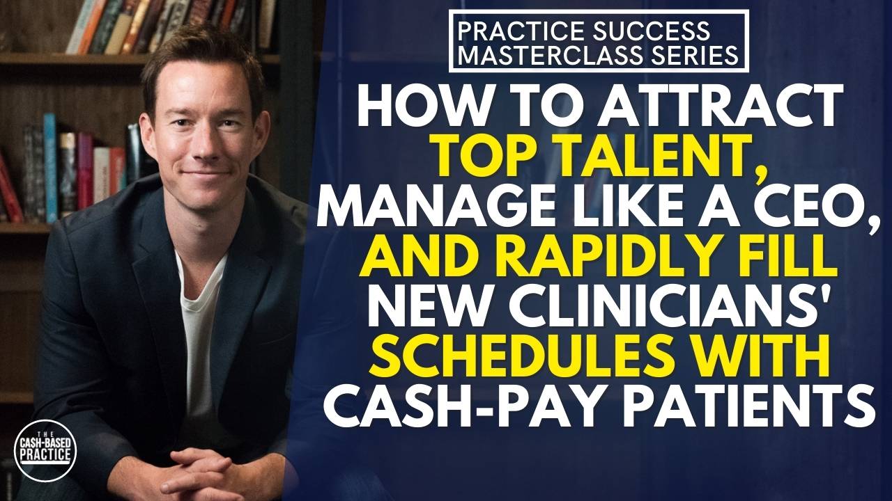 How to Attract Top Talent, Manage Like a CEO, and Rapidly Fill New Clinicians' Schedules with Cash-Pay Patients